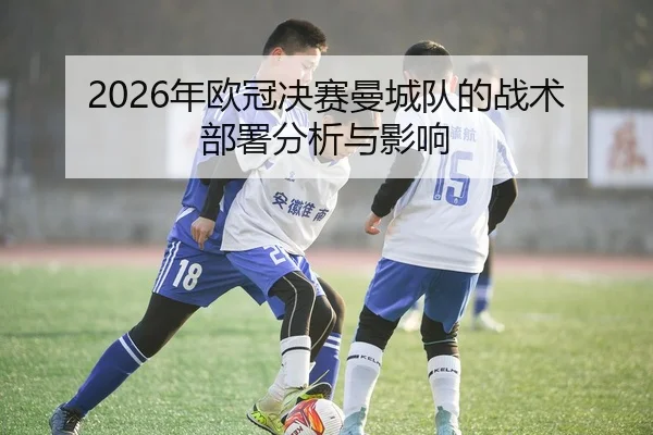 2026年欧冠决赛曼城队的战术部署分析与影响