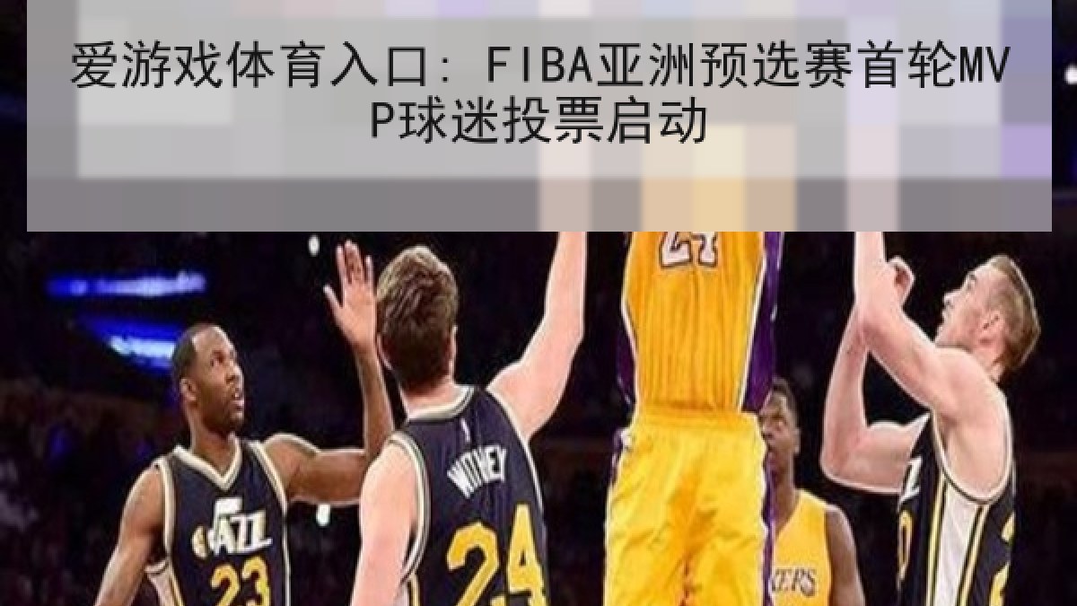 爱游戏体育入口: FIBA亚洲预选赛首轮MVP球迷投票启动