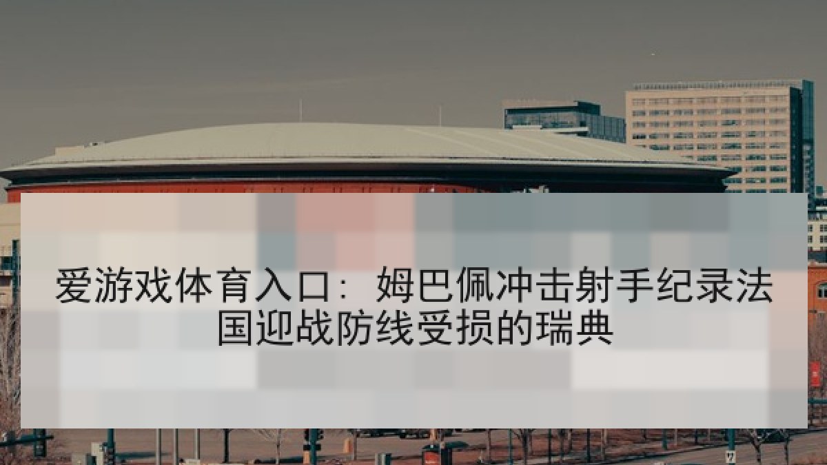 爱游戏体育入口: 姆巴佩冲击射手纪录法国迎战防线受损的瑞典