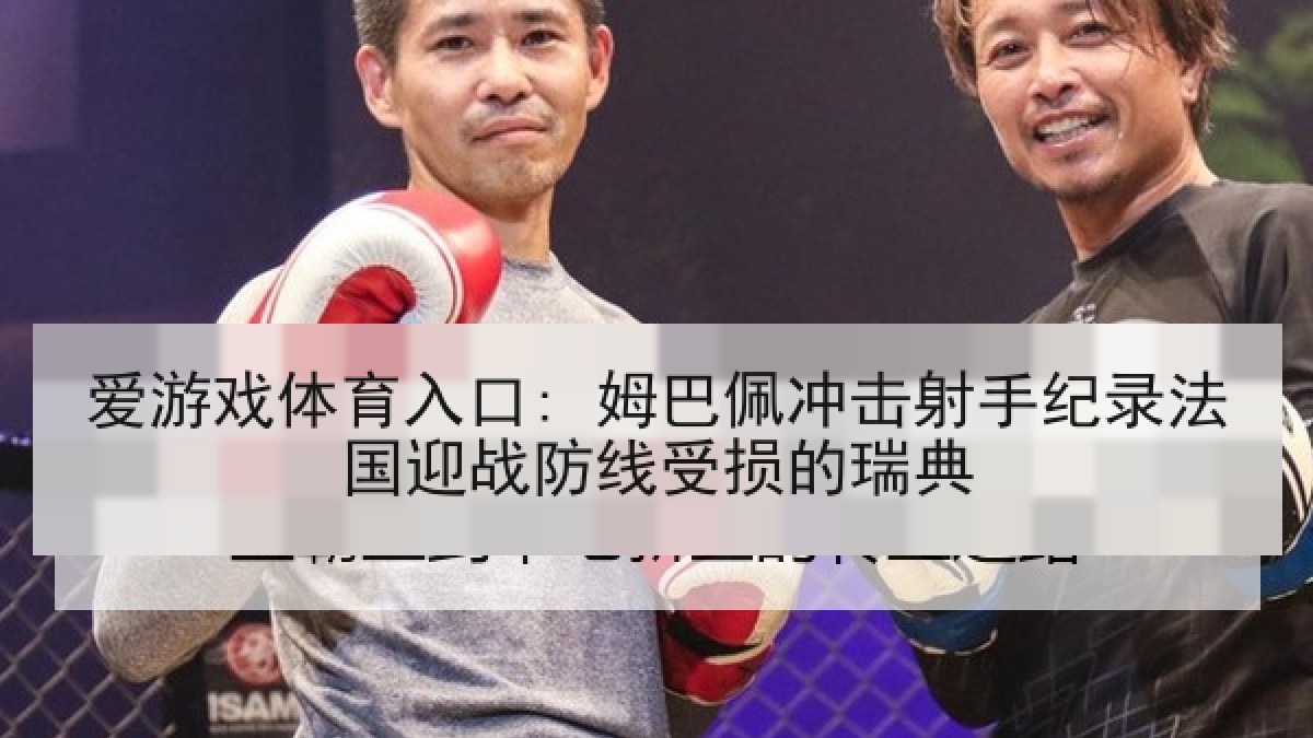 爱游戏体育入口: 姆巴佩冲击射手纪录法国迎战防线受损的瑞典