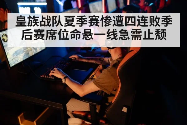 皇族战队夏季赛惨遭四连败季后赛席位命悬一线急需止颓