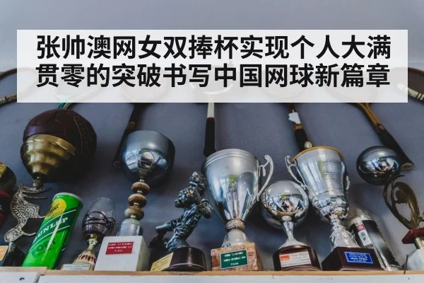 张帅澳网女双捧杯实现个人大满贯零的突破书写中国网球新篇章