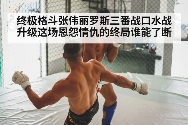 终极格斗张伟丽罗斯三番战口水战升级这场恩怨情仇的终局谁能了断