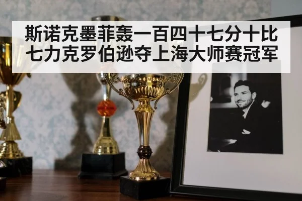 斯诺克墨菲轰一百四十七分十比七力克罗伯逊夺上海大师赛冠军