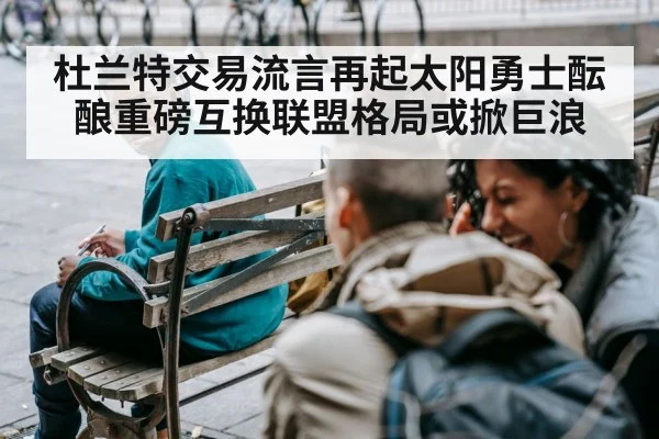 杜兰特交易流言再起太阳勇士酝酿重磅互换联盟格局或掀巨浪