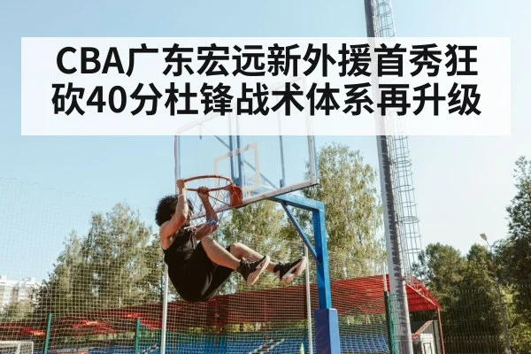CBA广东宏远新外援首秀狂砍40分杜锋战术体系再升级